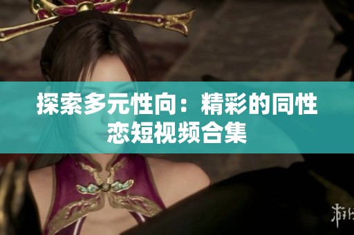 探索多元性向：精彩的同性恋短视频合集