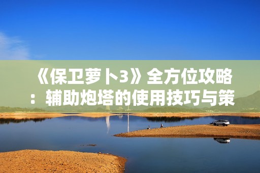 《保卫萝卜3》全方位攻略：辅助炮塔的使用技巧与策略解析