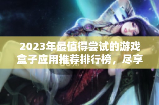 2023年最值得尝试的游戏盒子应用推荐排行榜，尽享高人气佳作
