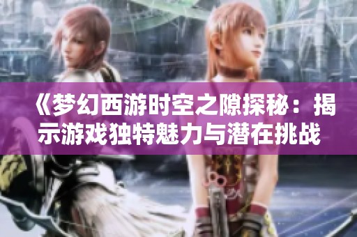 《梦幻西游时空之隙探秘：揭示游戏独特魅力与潜在挑战》