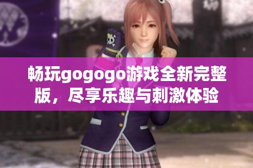 畅玩gogogo游戏全新完整版，尽享乐趣与刺激体验