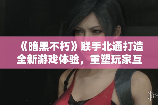 《暗黑不朽》联手北通打造全新游戏体验，重塑玩家互动感受