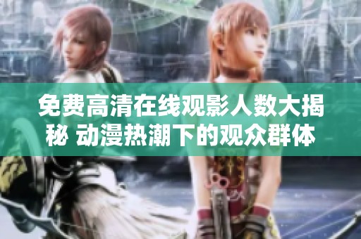 免费高清在线观影人数大揭秘 动漫热潮下的观众群体分析