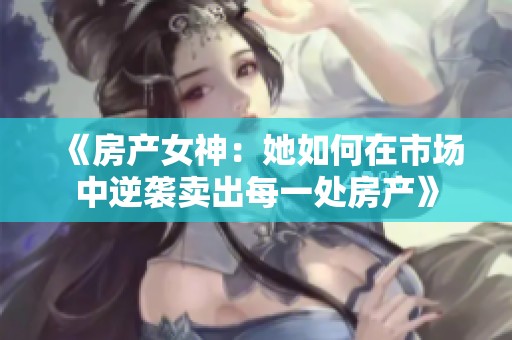 《房产女神：她如何在市场中逆袭卖出每一处房产》