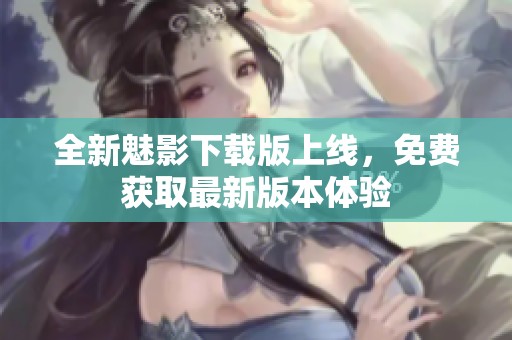 全新魅影下载版上线，免费获取最新版本体验