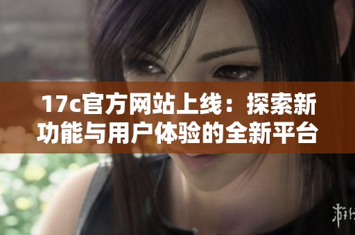 17c官方网站上线：探索新功能与用户体验的全新平台