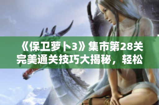 《保卫萝卜3》集市第28关完美通关技巧大揭秘，轻松获取金萝卜！