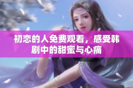 初恋的人免费观看，感受韩剧中的甜蜜与心痛