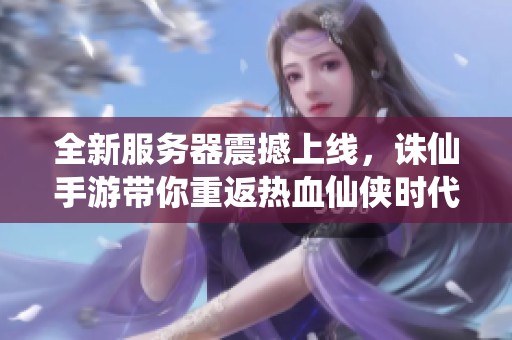全新服务器震撼上线，诛仙手游带你重返热血仙侠时代!