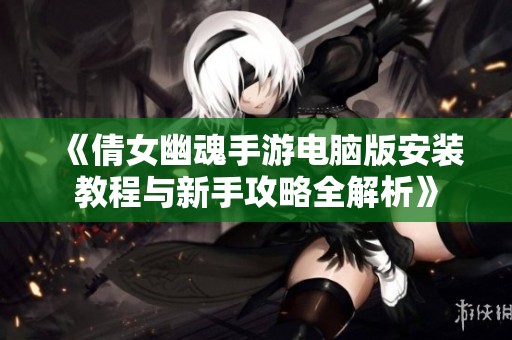 《倩女幽魂手游电脑版安装教程与新手攻略全解析》