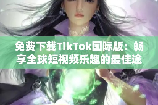免费下载TikTok国际版：畅享全球短视频乐趣的最佳途径