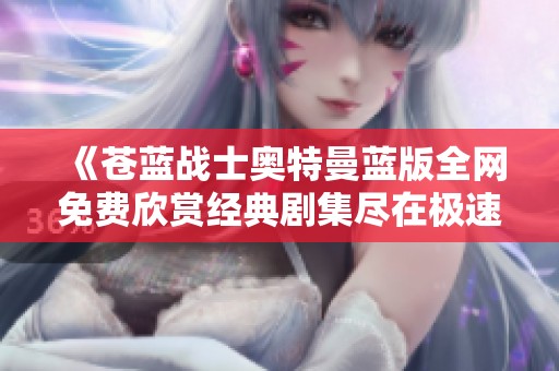 《苍蓝战士奥特曼蓝版全网免费欣赏经典剧集尽在极速影院》