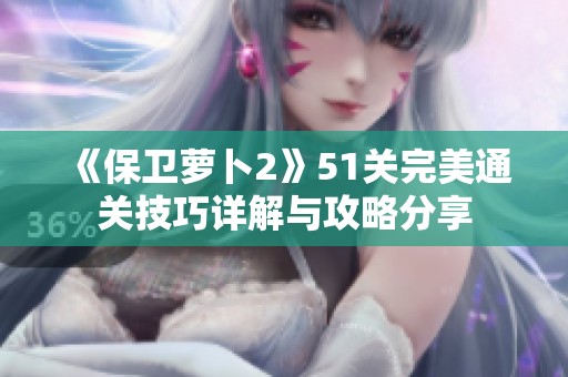《保卫萝卜2》51关完美通关技巧详解与攻略分享