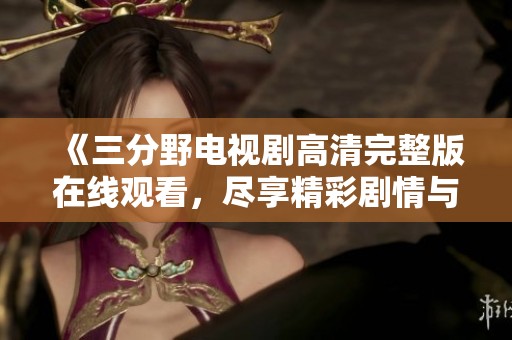《三分野电视剧高清完整版在线观看，尽享精彩剧情与演技》