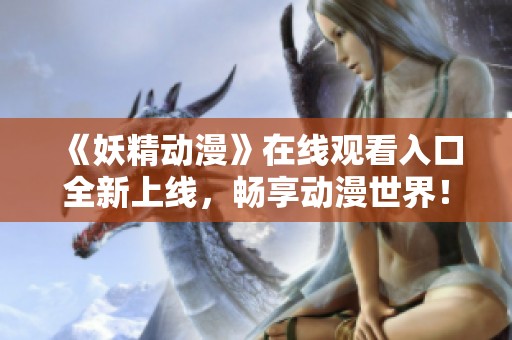 《妖精动漫》在线观看入口全新上线，畅享动漫世界！