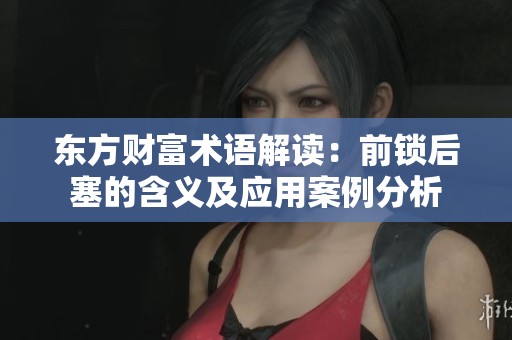 东方财富术语解读：前锁后塞的含义及应用案例分析