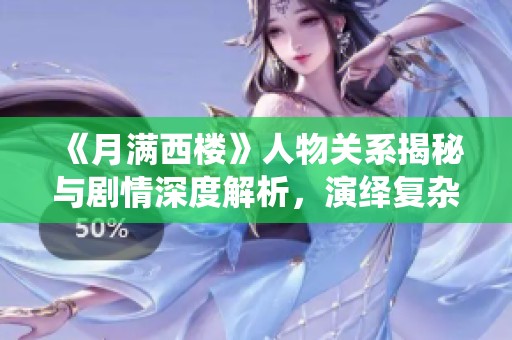 《月满西楼》人物关系揭秘与剧情深度解析，演绎复杂情感与命运交织
