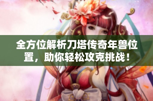 全方位解析刀塔传奇年兽位置，助你轻松攻克挑战！