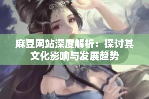 麻豆网站深度解析：探讨其文化影响与发展趋势