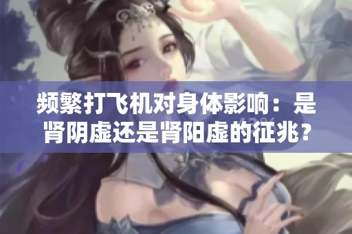 频繁打飞机对身体影响：是肾阴虚还是肾阳虚的征兆？