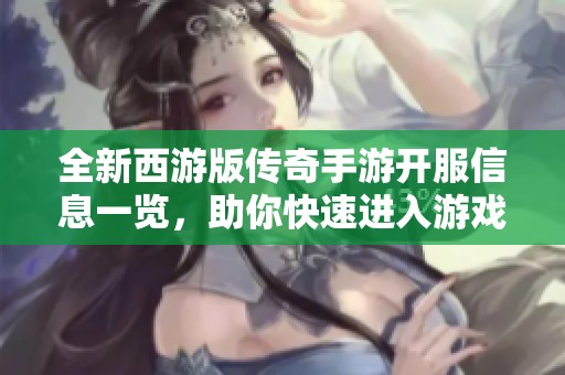 全新西游版传奇手游开服信息一览，助你快速进入游戏冒险之旅