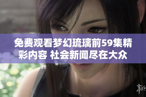 免费观看梦幻琉璃前59集精彩内容 社会新闻尽在大众网