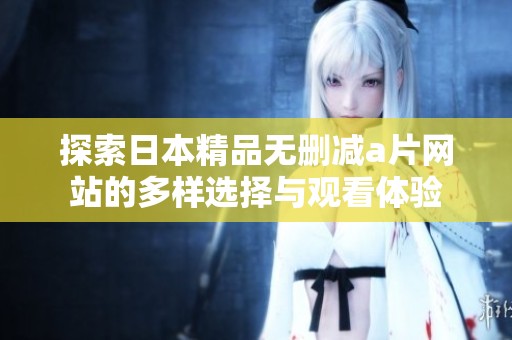 探索日本精品无删减a片网站的多样选择与观看体验