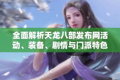 全面解析天龙八部发布网活动、装备、剧情与门派特色内容