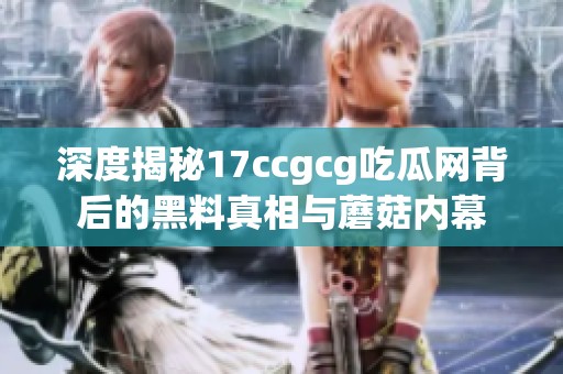 深度揭秘17ccgcg吃瓜网背后的黑料真相与蘑菇内幕