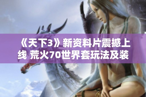 《天下3》新资料片震撼上线 荒火70世界套玩法及装备全面揭秘