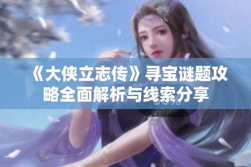 《大侠立志传》寻宝谜题攻略全面解析与线索分享