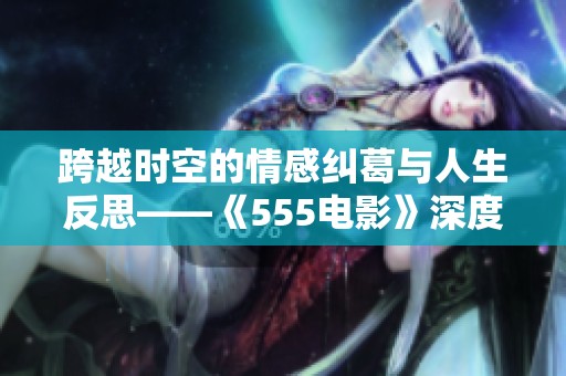 跨越时空的情感纠葛与人生反思——《555电影》深度解析