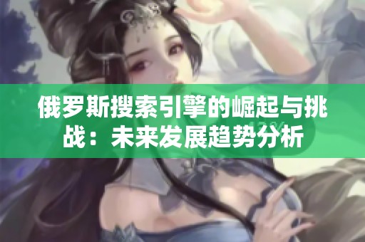 俄罗斯搜索引擎的崛起与挑战：未来发展趋势分析