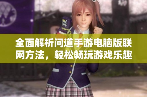 全面解析问道手游电脑版联网方法，轻松畅玩游戏乐趣无穷