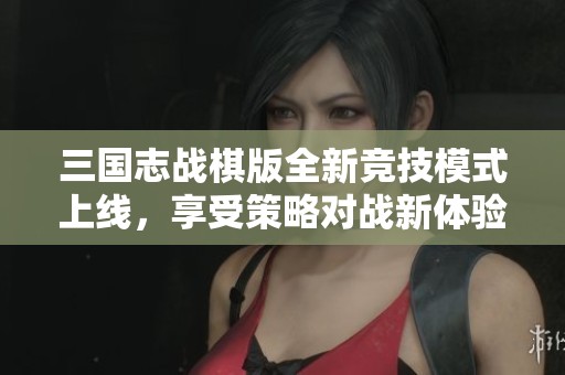 三国志战棋版全新竞技模式上线，享受策略对战新体验