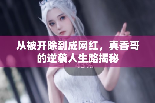 从被开除到成网红，真香哥的逆袭人生路揭秘