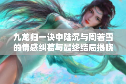 九龙归一诀中陆沉与周若雪的情感纠葛与最终结局揭晓
