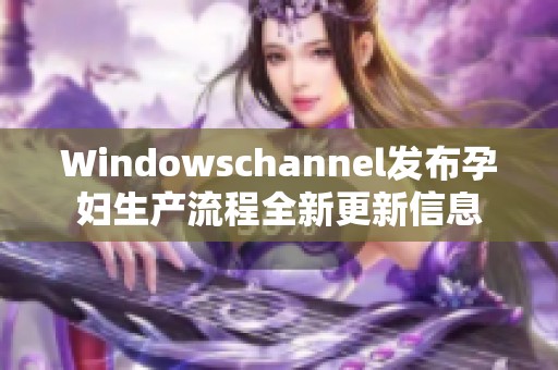 Windowschannel发布孕妇生产流程全新更新信息