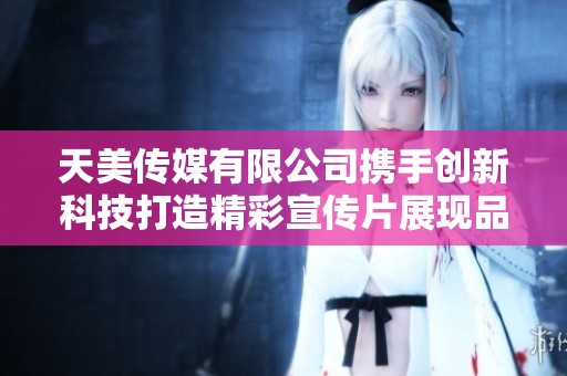 天美传媒有限公司携手创新科技打造精彩宣传片展现品牌魅力