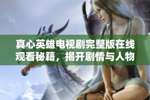 真心英雄电视剧完整版在线观看秘籍，揭开剧情与人物的精彩故事
