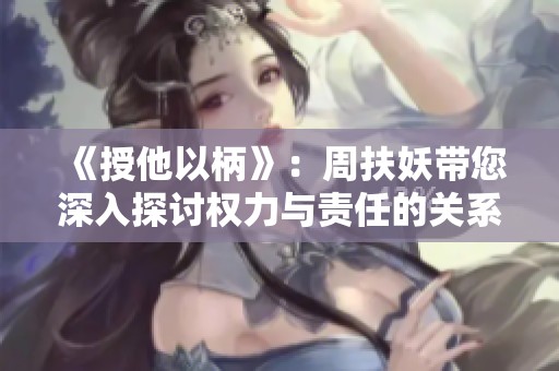 《授他以柄》：周扶妖带您深入探讨权力与责任的关系