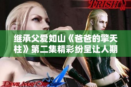 继承父爱如山《爸爸的擎天柱》第二集精彩纷呈让人期待