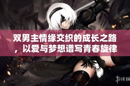 双男主情缘交织的成长之路，以爱与梦想谱写青春旋律