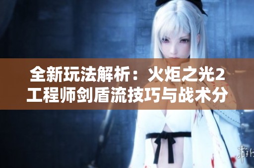 全新玩法解析：火炬之光2工程师剑盾流技巧与战术分享