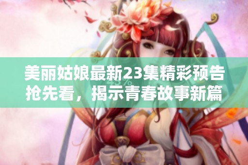 美丽姑娘最新23集精彩预告抢先看，揭示青春故事新篇章