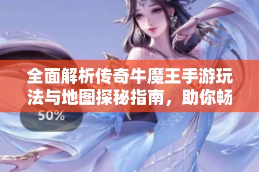 全面解析传奇牛魔王手游玩法与地图探秘指南，助你畅玩无阻