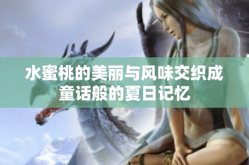 水蜜桃的美丽与风味交织成童话般的夏日记忆