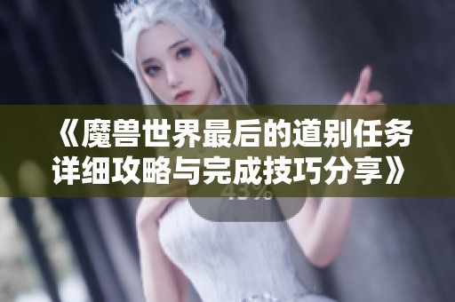 《魔兽世界最后的道别任务详细攻略与完成技巧分享》