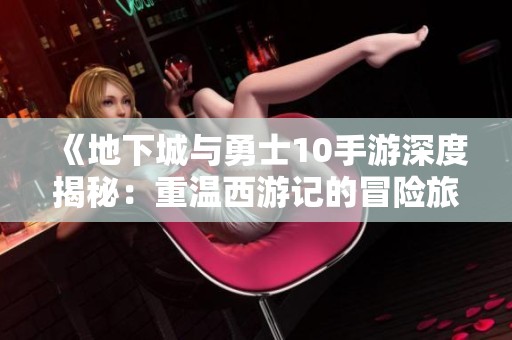 《地下城与勇士10手游深度揭秘：重温西游记的冒险旅程与探索新神话》