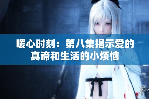暖心时刻：第八集揭示爱的真谛和生活的小烦恼